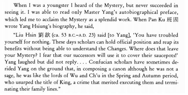 Image may contain: text that says 'When seeing I me youngster heard of the Mystery, but never succeeded in to only Master Yang's autobiographical preface, acclaim Mystery splendid work. When Pan biography, he said, Hsin 歡 (ca. B.C.-A.D. 23) [to Yang], yourself These official benefits without being able to understand the Where that leave your Mystery? successors cover their saucepots!' Yang laughed but did reply.... Confucian scholars sometimes de- rided Yang ground that, composing canon although he sage, like the lords of Wu period, who the title King, crime that merited executing them and termi- nating their family lines." have troubled'