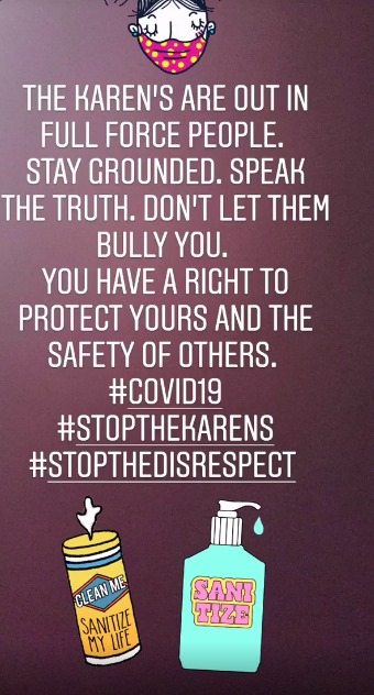 Image may contain: text that says 'THE KAREN'S ARE OUT IN FULL FORCE PEOPLE. STAY GROUNDED. SPEAK THE TRUTH. DON'T LET THEM BULLY YOU. YOU HAVE A RIGHT TO PROTECT YOURS AND THE SAFETY OF OTHERS. #COVID19 #STOPTHEKARENS #STOPTHEDISRESPECT CLEAN ME SANITIZE MY LIft SANI TIZE'