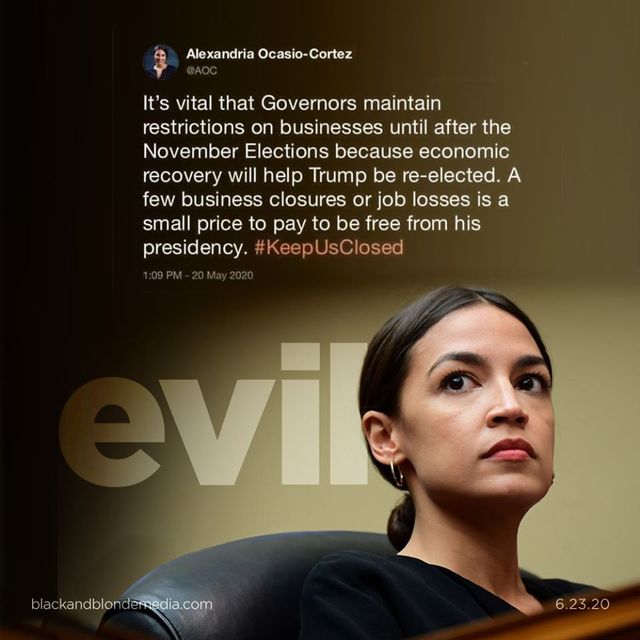 Image may contain: 1 person, text that says 'Alexandria Ocasio Cortez @AOC It's vital that Governors maintain restrictions on businesses until after the November Elections because recovery will help Trump be -elected. A few busi business closures or job losses is a small price pay to be free from his presidency. #KeepUsClosed 1:09PM 2020 evil blackandblondernedia.com 6.23.20'