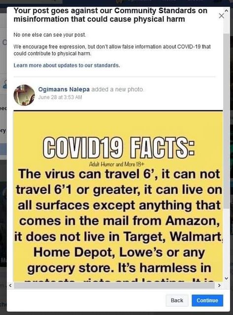 Image may contain: text that says 'Your post goes against our Community Standards on misinformation that could cause physical can encourage contribute expression physical allow false information updates standards. Ogimaans Nalepa added new photo. June COVID19 FACTS: The virus can travel 6', it can not travel or greater, it can live on all surfaces except anything that comes the mail from Amazon, it does not live in Target, Walmart Home Depot, Lowe's or any grocery store. It's harmless in Back Continue'