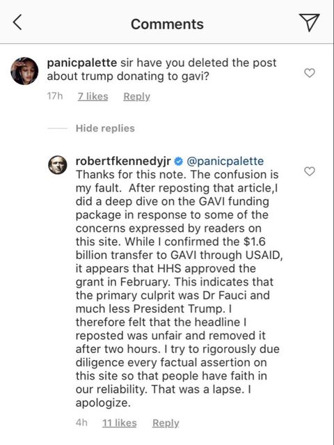 Image may contain: 2 people, text that says 'Comments panicpalette sir have you deleted about trump donating to gavi? 17h Zlikes Reply post Hide replies robertfkennedyjr @panicpalette Thanks this note. The confusion my did deep dive GAVI funding package in response the concerns expressed by readers on this While $1.6 billion transfer to GAVI through USAID, approved in February. This indicates that the primary culprit Dr Fauci and much less President Trump. therefore felt the reposted unfair removed it hours. rigorously due diligence every factual assertion on this so that people in our reliability. That was apologize. 4h 11.likes lapse. Reply'