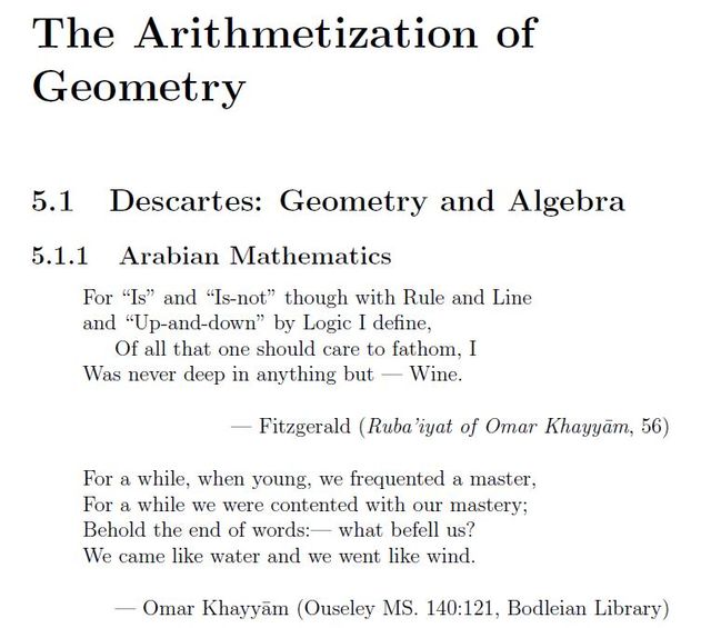 Image may contain: text that says 'The Arithmetization of Geometry 5.1 5.1.1 Descartes: Geometry and Algebra Arabian Mathematics For "Is" and "Is-not" though with Rule and Line and "Up-and-down" Logic I define, Of all that should care to fathom, I Was never deep in anything but ine. For Fitzgerald Ruba 'iyat of Omar Khayyam, 56) while, when young, we frequented master, while we were contented our mastery; Behold end of words: what befell us? We came like water we went like wind. Omar Khayyam (Ouseley MS. 140:121, Bodleian Library)'