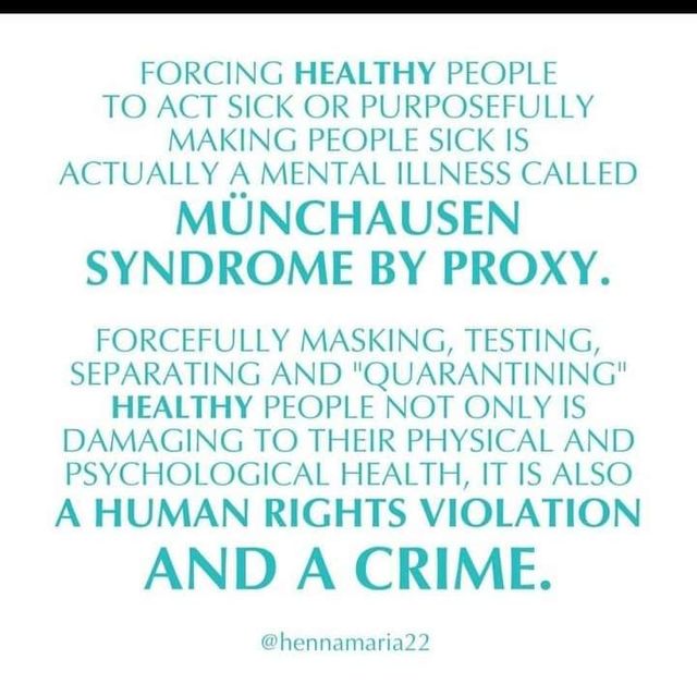 Image may contain: text that says 'FORCING HEALTHY PEOPLE TO ACT SICK OR PURPOSEFULLY MAKING PEOPLE SICK IS ACTUALLY A MENTAL ILLNESS CALLED MÜNCHAUSEN SYNDROME BY PROXY. FORCEFULLY MASKING, TESTING SEPARATING AND "QUARANTINING" HEALTHY PEOPLE NOT ONLY IS DAMAGING TO THEIR PHYSICAL AND PSYCHOLOGICAL HEALTH, IT IS ALSO A HUMAN RIGHTS VIOLATION AND A CRIME. @hennamaria22'