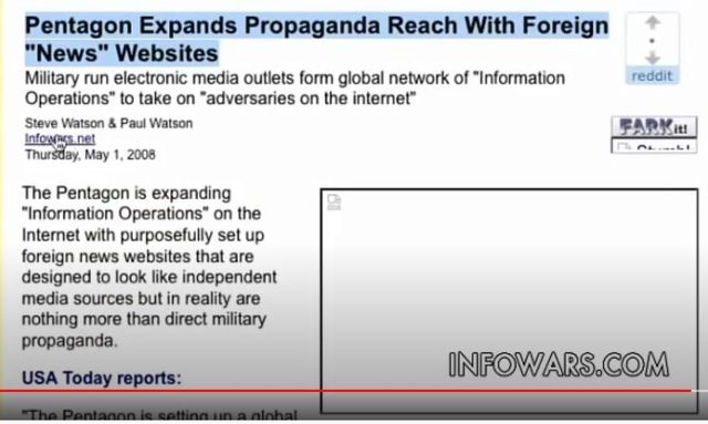 Image may contain: text that says 'Pentagon Expands Propaganda Reach With Foreign "News" Websites Military run electronic media outlets form global network of "Information Operations" to take on adversaries on the internet" Steve Watson & Paul Watson infowes.net Thursday, May 2008 reddit FARKIt! The Pentagon is expanding "Information Operations on the Internet with purposefully set up foreign news websites that are designed to look like independent media sources but in reality are nothing more than direct military propaganda. USA Today reports: INFOWARS.COM'