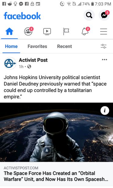 Image may contain: text that says 'f facebook 74% 7:03 PM Q Home Favorites Recent Activist Post 1h Johns Hopkins University political scientist Daniel Deudney previously warned that "space could end up controlled by a totalitarian empire." i ACTIVISTPOST.COM The Space Force Has Created an "Orbital Warfare" Unit, and Now Has Its Own Spacesh...'