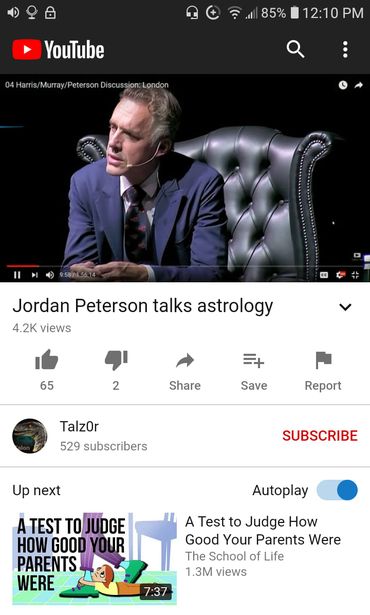 Image may contain: 1 person, text that says '85% 12:10 PM YouTube 04Hamis/MurayPetersonDiscussontondon /Peterson London Jordan Peterson talks astrology 4.2K views 65 2 Share Save Report TalzOr 529 subscribers Up next SUBSCRIBE Autoplay A TEST HOW GOODYOUR PARENTS WERE A Test to Judge How Good Your Parents Were The School of Life 1.3M views 7:37'