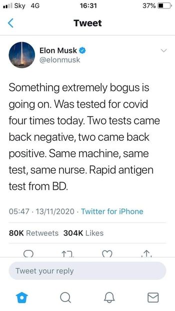 Image may contain: ‎text that says '‎Sky 4G 16:31 37% Tweet Elon Musk @elonmusk Something extremely bogus is going on. Was tested for covid four times today. Two tests came back negative, two came back positive. Same machine, same test, same nurse. Rapid antigen test from BD. 05:47 13/11/2020 Twitter for iPhone 80K Retweets 304K Likes O ר Tweet your eply‎'‎