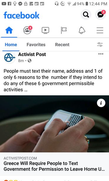 Image may contain: one or more people and phone, text that says '94% 12:44 PM facebook Home Favorites Recent Activist Post 8m People must text their name, address and 1 of only 6 reasons to the number if they intend to do any of these 6 government permissible activities.. i ACTIVISTPOST.COM Greece Will Require People to Text Government for Permission to Leave Home U...'