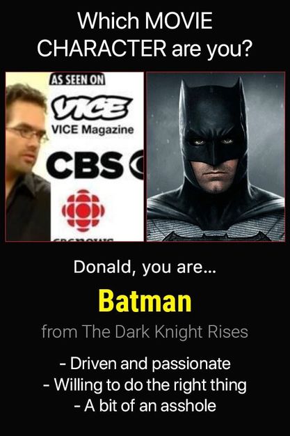 Image may contain: 2 people, text that says 'Which MOVIE CHARACTER are you? AS SEEN ON VICE VICE Magazine CBS Donald, you are... Batman from The Dark Knight Rises Driven and passionate -Willing to do the right thing -a bit of an asshole'