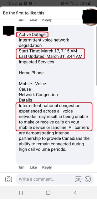 Image may contain: text that says '10:02 Be to like this 73% um LINE nepry Active Active Outage Outage Intermittent voice network degradation Start Time: March 17, 7:15 AM Last Updated: 31, 8:44 Impacted Services Home Phone Mobile Voice Cause Network Congestion Details Intermittent national congestion experienced across all voice networks may being unable make receive calls your mobile device landline. All carriers are demonstrating intense partnership provide Canadians the ability to remain during high call volume periods. 6m Like Reply Write a comment... IⅢ'