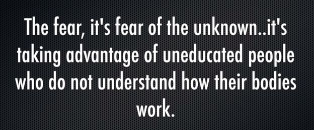 Image may contain: text that says 'The fear, it's fear of the unknown..it's taking advantage of uneducated people who do not understand how their bodies work.'