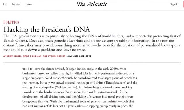 Image may contain: text that says 'The Atlantic Signin Hacking the President's DNA The U.S. surreptitiously collecting DNA world leaders and Barack Obama. these blueprints could provide compromising distant they may provide something more well- for the creation of personalized bioweapons could take down president leave trace. reportedly protecting that of started employee, Internet. Initially design inroads into development sourced Wikipedia.co Pretty harder innocuously 2000s, when realize that highly skilled formerly performed house, by group pple Threadless.com trend making life novel manipulation dropping precipitously price, the hunt fundamental had cost millions fdollars not were'