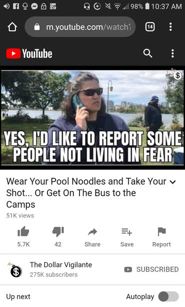 Image may contain: 1 person, text that says 'f 98% 10:37 AM m.youtube.com/watch YouTube YES, I'D LIKE TO REPORT SOME PEOPLE NOT LIVING IN FEAR Wear Your Pool Noodles and Take Your ∨ Shot... Or Get On The Bus to the Camps 51K views 5.7K 42 Share Save Report The Dollar Vigilante 275K subscribers Up next SUBSCRIBED Autoplay'